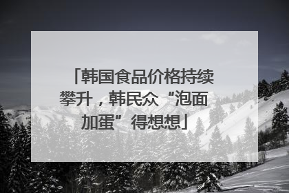 韩国食品价格持续攀升，韩民众“泡面加蛋”得想想
