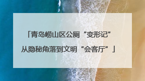 青岛崂山区公厕“变形记” 从隐秘角落到文明“会客厅”