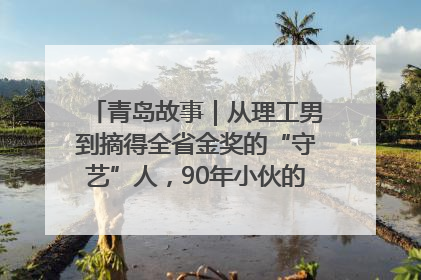 青岛故事｜从理工男到摘得全省金奖的“守艺”人，90年小伙的跨界创业路……