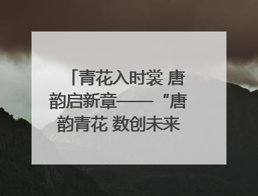 青花入时裳 唐韵启新章——“唐韵青花 数创未来”数字文创设计大赛启幕
