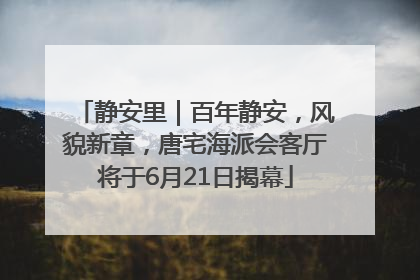 静安里｜百年静安，风貌新章，唐宅海派会客厅将于6月21日揭幕