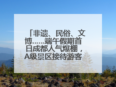 非遗、民俗、文博……端午假期首日成都人气爆棚，A级景区接待游客超113万人次