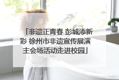 非遗正青春 彭城添新彩 徐州市非遗宣传展演主会场活动走进校园