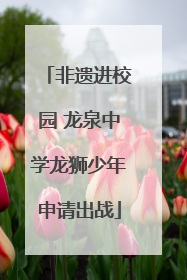 非遗进校园 龙泉中学龙狮少年申请出战