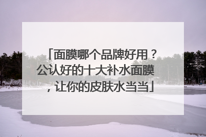 面膜哪个品牌好用？公认好的十大补水面膜，让你的皮肤水当当