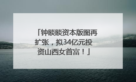 钟睒睒资本版图再扩张，拟34亿元投资山西女首富！