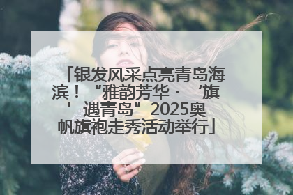 银发风采点亮青岛海滨！“雅韵芳华・‘旗’遇青岛”2025奥帆旗袍走秀活动举行