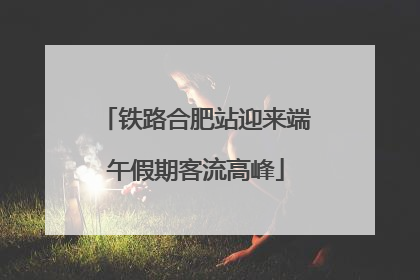 铁路合肥站迎来端午假期客流高峰