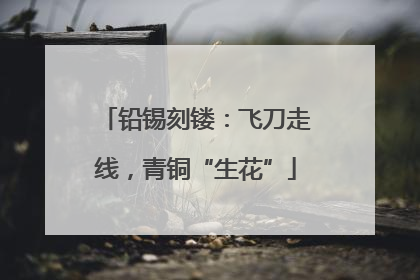 铅锡刻镂：飞刀走线，青铜“生花”