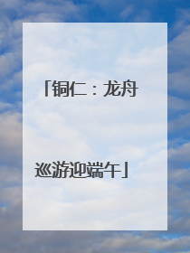 铜仁：龙舟巡游迎端午