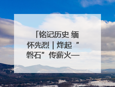 铭记历史 缅怀先烈｜烽起“磐石”传薪火——东北抗联创建地的振兴新篇