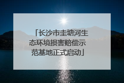 长沙市圭塘河生态环境损害赔偿示范基地正式启动