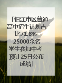 镇江市区普通高中招生计划占比71.8% 25000余名学生参加中考 预计25日公布成绩