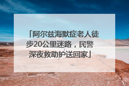 阿尔兹海默症老人徒步20公里迷路，民警深夜救助护送回家