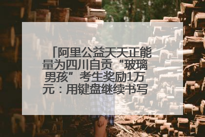 阿里公益天天正能量为四川自贡“玻璃男孩”考生奖励1万元：用键盘继续书写不设限的人生