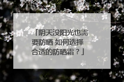阴天没阳光也需要防晒 如何选择合适的防晒霜？