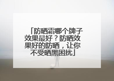 防晒霜哪个牌子效果最好？防晒效果好的防晒，让你不受晒黑困扰