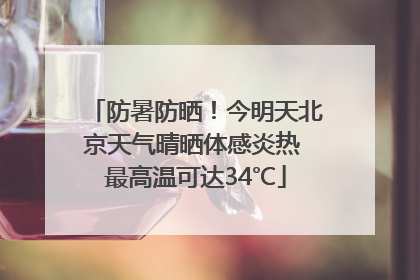 防暑防晒！今明天北京天气晴晒体感炎热 最高温可达34℃