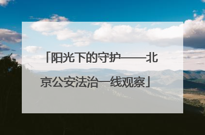 阳光下的守护——北京公安法治一线观察