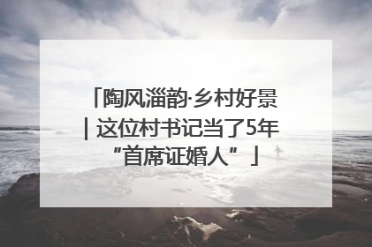 陶风淄韵·乡村好景｜这位村书记当了5年“首席证婚人”