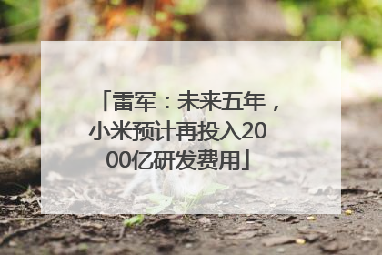 雷军：未来五年，小米预计再投入2000亿研发费用
