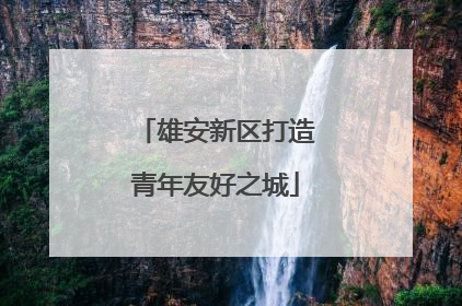 雄安新区打造青年友好之城