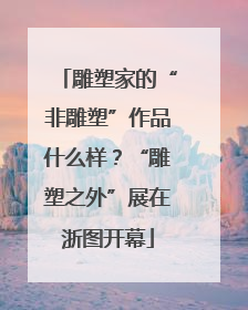 雕塑家的“非雕塑”作品什么样？“雕塑之外”展在浙图开幕