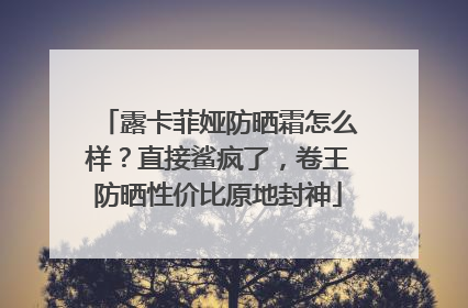 露卡菲娅防晒霜怎么样？直接鲨疯了，卷王防晒性价比原地封神