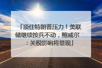 顶住特朗普压力！美联储继续按兵不动，鲍威尔：关税影响将显现