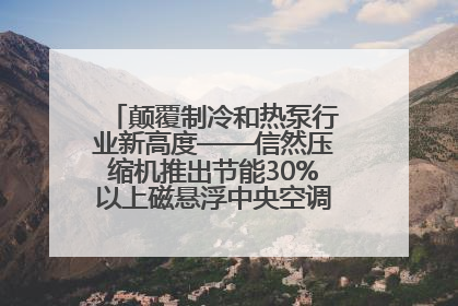颠覆制冷和热泵行业新高度——信然压缩机推出节能30%以上磁悬浮中央空调和磁悬浮热泵