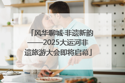 风华聊城·非遗新韵——2025大运河非遗旅游大会即将启幕