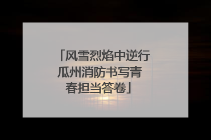 风雪烈焰中逆行 瓜州消防书写青春担当答卷