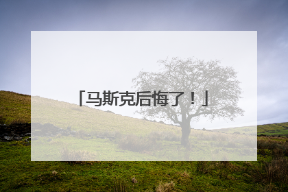 马斯克后悔了！