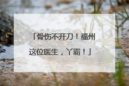 骨伤不开刀！福州这位医生，丫霸！