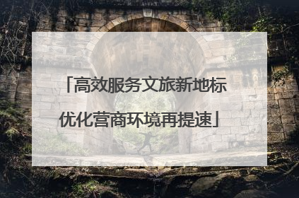 高效服务文旅新地标 优化营商环境再提速
