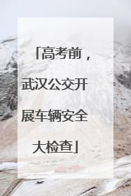 高考前，武汉公交开展车辆安全大检查