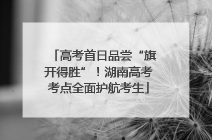 高考首日品尝“旗开得胜”！湖南高考考点全面护航考生