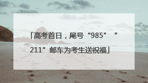 高考首日，尾号“985”“211”邮车为考生送祝福