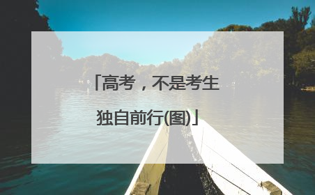 高考，不是考生独自前行(图)