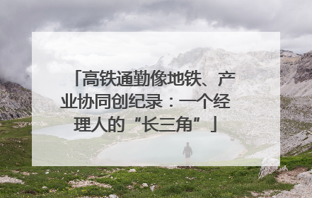 高铁通勤像地铁、产业协同创纪录：一个经理人的“长三角”