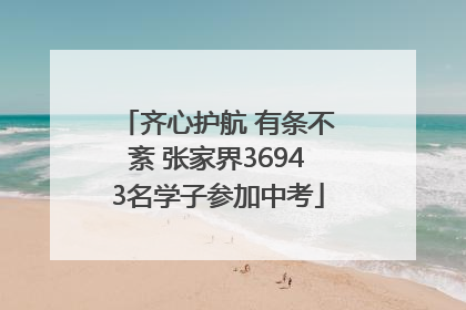 齐心护航 有条不紊 张家界36943名学子参加中考