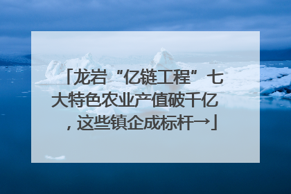 龙岩“亿链工程”七大特色农业产值破千亿，这些镇企成标杆→