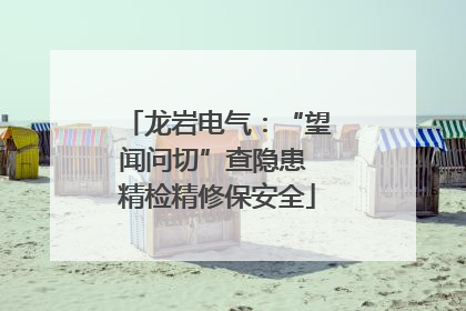 龙岩电气：“望闻问切”查隐患 精检精修保安全