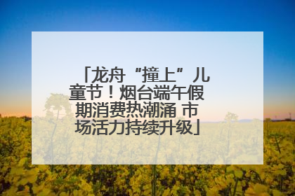 龙舟“撞上”儿童节！烟台端午假期消费热潮涌 市场活力持续升级