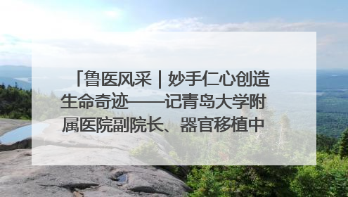 鲁医风采｜妙手仁心创造生命奇迹——记青岛大学附属医院副院长、器官移植中心主任、主任医师蔡金贞