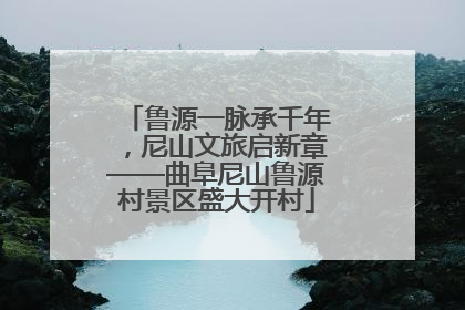 鲁源一脉承千年，尼山文旅启新章——曲阜尼山鲁源村景区盛大开村