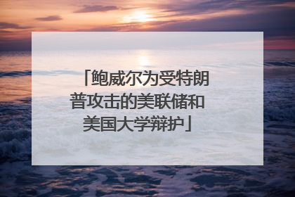 鲍威尔为受特朗普攻击的美联储和美国大学辩护