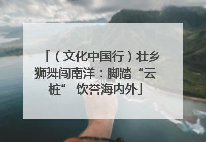 （文化中国行）壮乡狮舞闯南洋：脚踏“云桩” 饮誉海内外