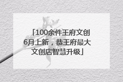 100余件王府文创6月上新，恭王府最大文创店智慧升级