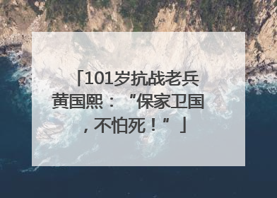 101岁抗战老兵黄国熙：“保家卫国，不怕死！”